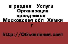  в раздел : Услуги » Организация праздников . Московская обл.,Химки г.